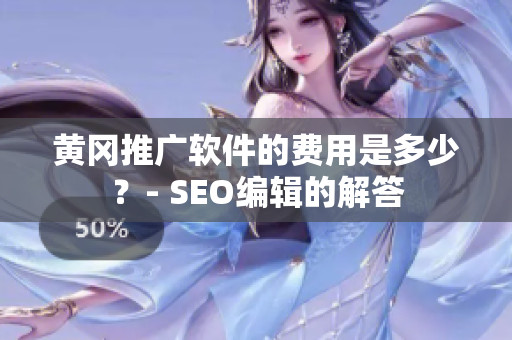 黄冈推广软件的费用是多少？- SEO编辑的解答
