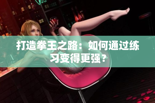 打造拳王之路：如何通过练习变得更强？