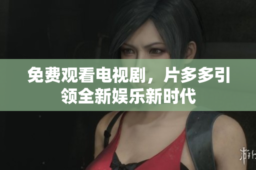 免费观看电视剧，片多多引领全新娱乐新时代