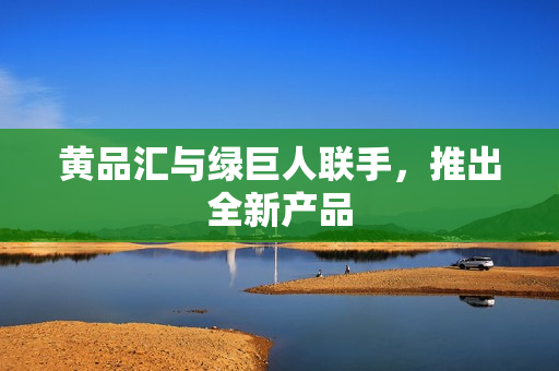 黄品汇与绿巨人联手，推出全新产品