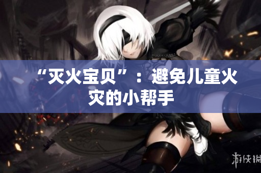 “灭火宝贝”：避免儿童火灾的小帮手