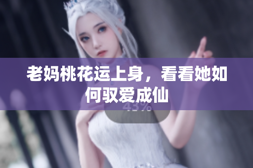 老妈桃花运上身，看看她如何驭爱成仙