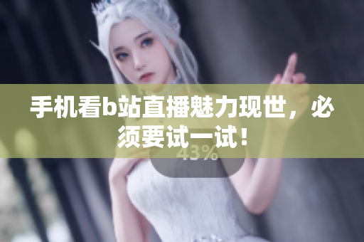 手机看b站直播魅力现世，必须要试一试！