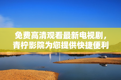 免费高清观看最新电视剧，青柠影院为您提供快捷便利