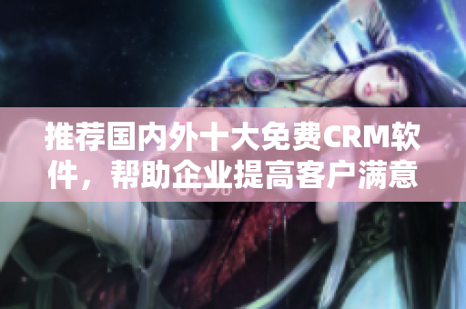 推荐国内外十大免费CRM软件，帮助企业提高客户满意度