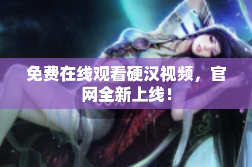 免费在线观看硬汉视频，官网全新上线！