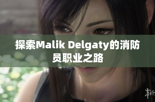探索Malik Delgaty的消防员职业之路