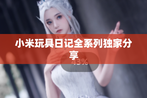 小米玩具日记全系列独家分享