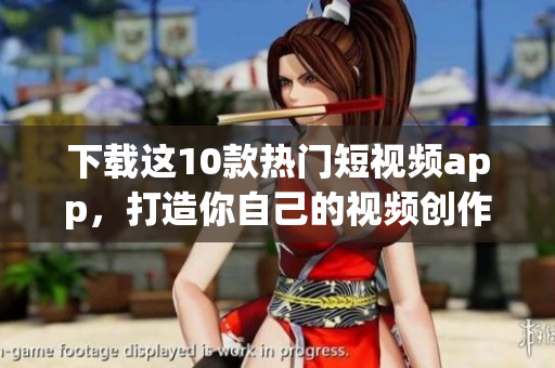 下载这10款热门短视频app，打造你自己的视频创作！