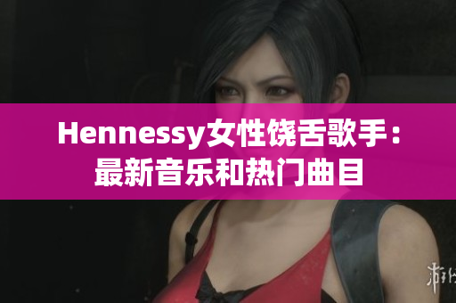 Hennessy女性饶舌歌手：最新音乐和热门曲目