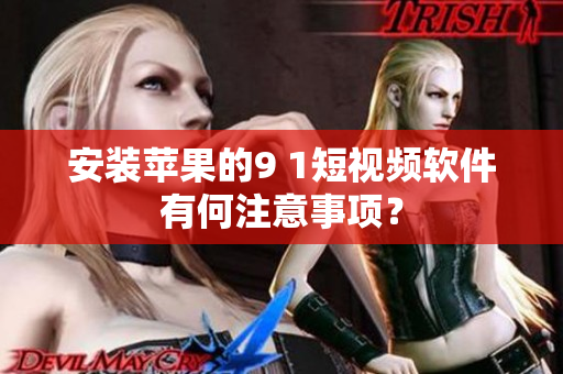 安装苹果的9 1短视频软件有何注意事项？