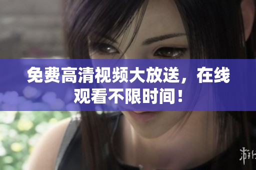 免费高清视频大放送，在线观看不限时间！