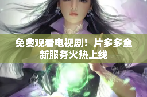 免费观看电视剧！片多多全新服务火热上线