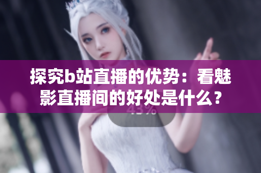 探究b站直播的优势：看魅影直播间的好处是什么？