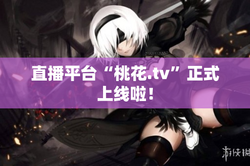 直播平台“桃花.tv”正式上线啦！