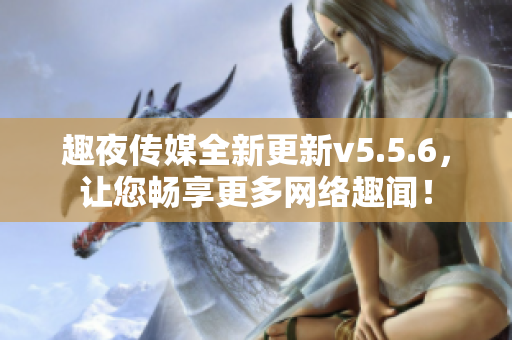 趣夜传媒全新更新v5.5.6，让您畅享更多网络趣闻！