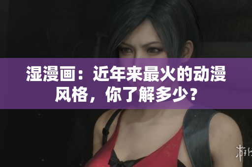 湿漫画：近年来最火的动漫风格，你了解多少？