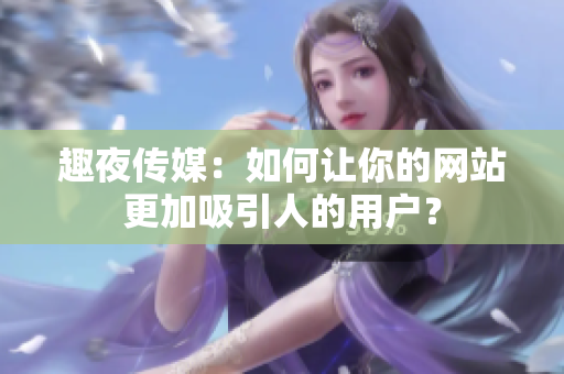 趣夜传媒：如何让你的网站更加吸引人的用户？