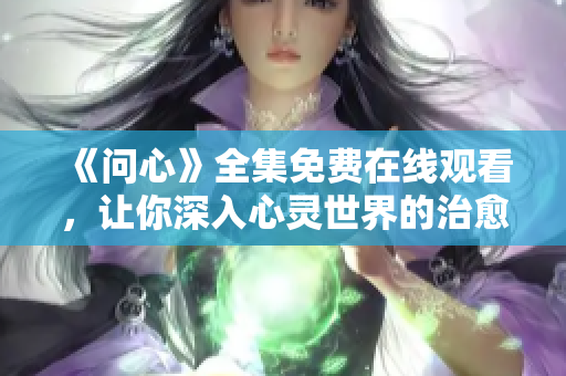 《问心》全集免费在线观看，让你深入心灵世界的治愈之旅