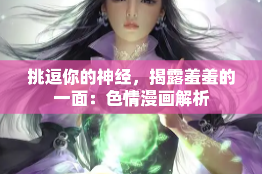 挑逗你的神经，揭露羞羞的一面：色情漫画解析