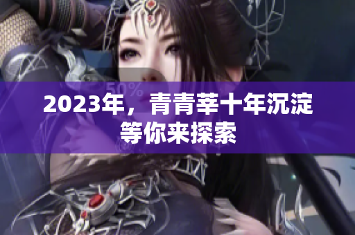 2023年，青青莘十年沉淀等你来探索