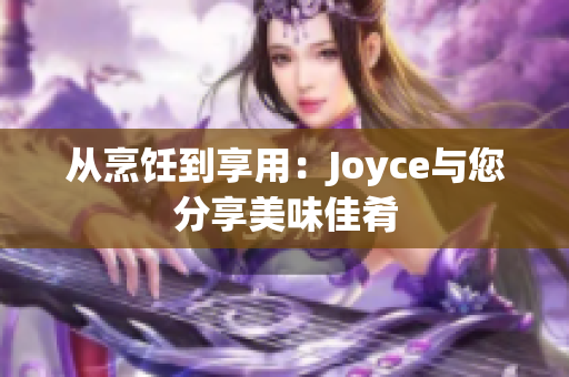从烹饪到享用：Joyce与您分享美味佳肴