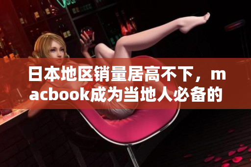 日本地区销量居高不下，macbook成为当地人必备的电脑选择