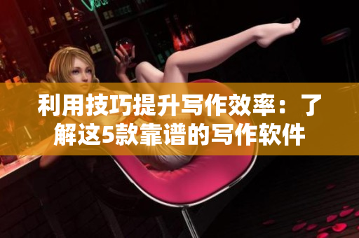 利用技巧提升写作效率：了解这5款靠谱的写作软件