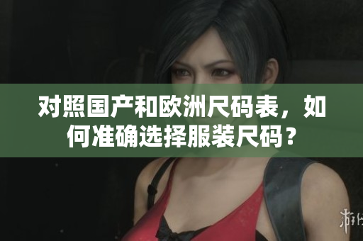 对照国产和欧洲尺码表，如何准确选择服装尺码？