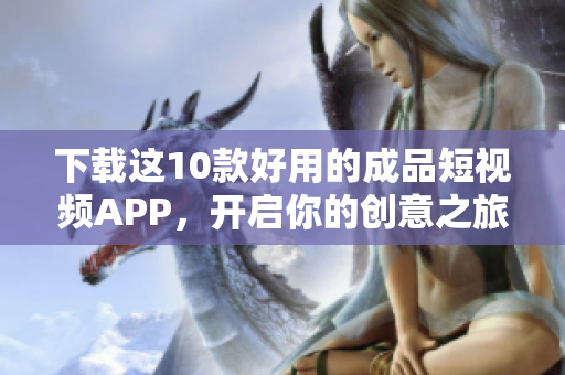 下载这10款好用的成品短视频APP，开启你的创意之旅！