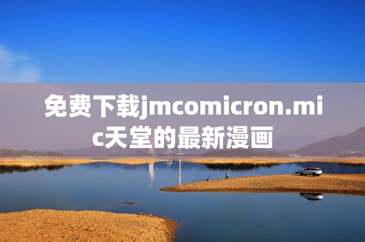 免费下载jmcomicron.mic天堂的最新漫画