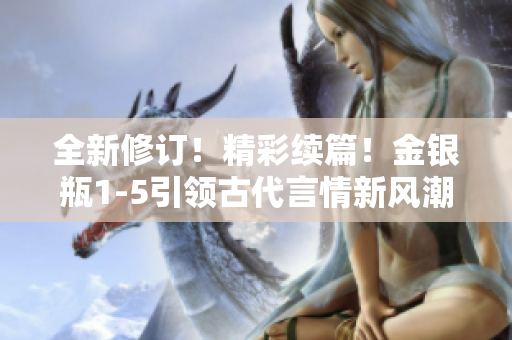 全新修订！精彩续篇！金银瓶1-5引领古代言情新风潮！