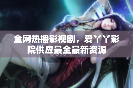 全网热播影视剧，爱丫丫影院供应最全最新资源