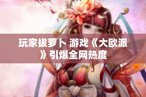 玩家拔萝卜 游戏《大欧派》引爆全网热度