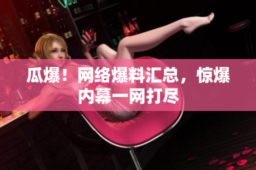 瓜爆！网络爆料汇总，惊爆内幕一网打尽