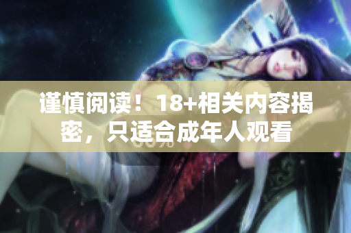 谨慎阅读！18+相关内容揭密，只适合成年人观看