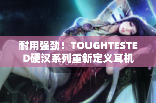 耐用强劲！TOUGHTESTED硬汉系列重新定义耳机