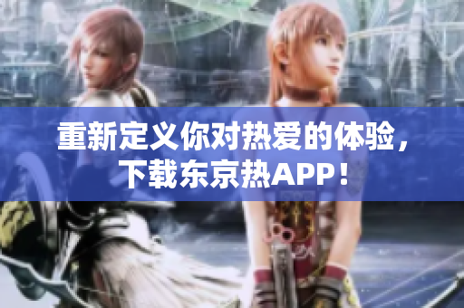 重新定义你对热爱的体验，下载东京热APP！
