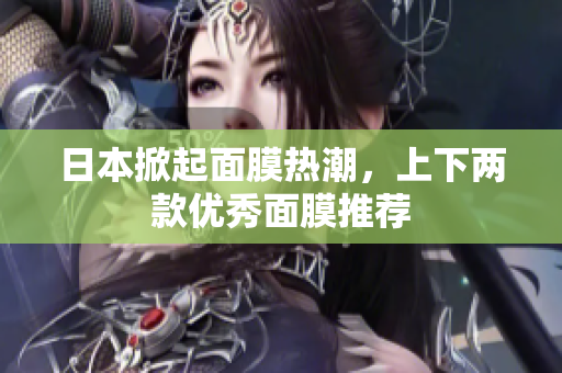 日本掀起面膜热潮，上下两款优秀面膜推荐