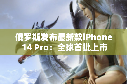 俄罗斯发布最新款iPhone 14 Pro：全球首批上市