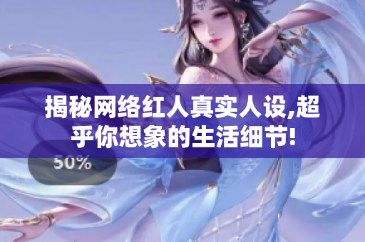 揭秘网络红人真实人设,超乎你想象的生活细节!