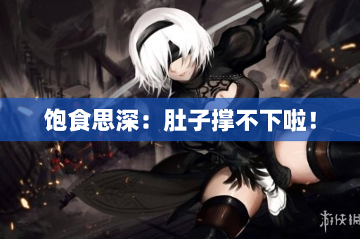 饱食思深：肚子撑不下啦！