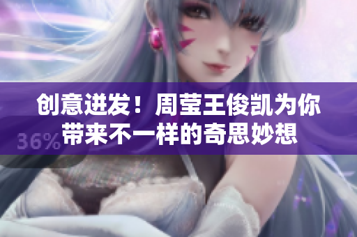 创意迸发！周莹王俊凯为你带来不一样的奇思妙想