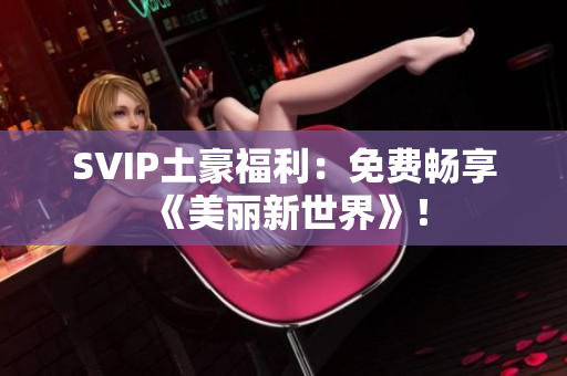 SVIP土豪福利：免费畅享《美丽新世界》！