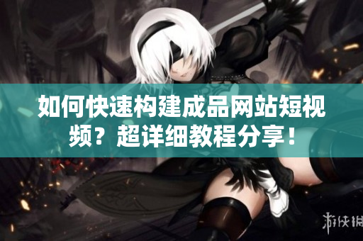 如何快速构建成品网站短视频？超详细教程分享！