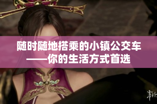 随时随地搭乘的小镇公交车——你的生活方式首选