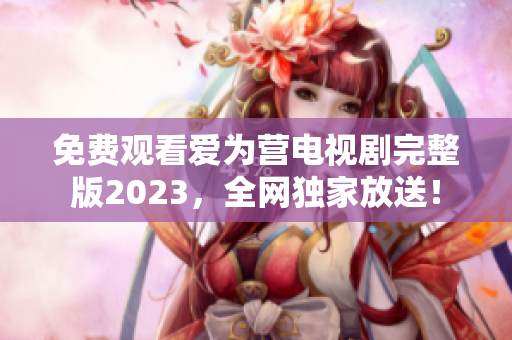 免费观看爱为营电视剧完整版2023，全网独家放送！