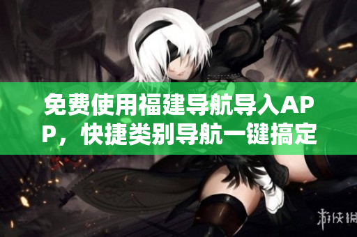 免费使用福建导航导入APP，快捷类别导航一键搞定
