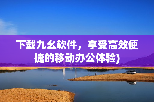下载九幺软件，享受高效便捷的移动办公体验)