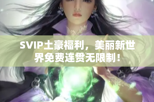 SVIP土豪福利，美丽新世界免费连贯无限制！